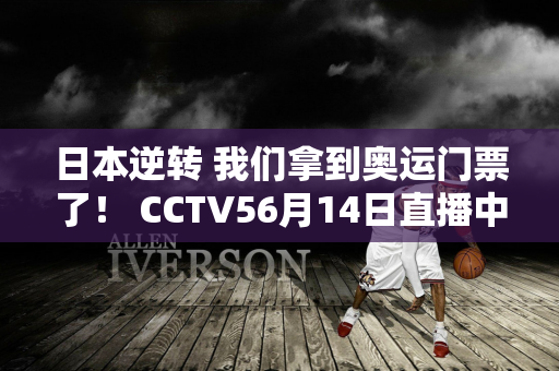 日本逆转 我们拿到奥运门票了！ CCTV56月14日直播中国女排VS德国