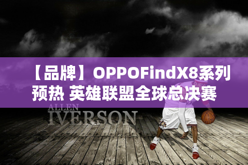 【品牌】OPPOFindX8系列预热 英雄联盟全球总决赛赛场见