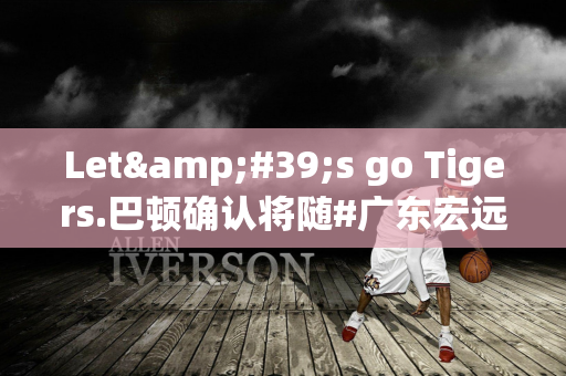 Let&#39;s go Tigers.巴顿确认将随#广东宏远 征战9月20