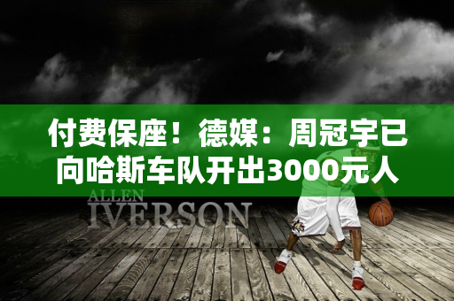 付费保座！德媒：周冠宇已向哈斯车队开出3000元人民币