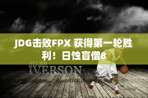 JDG击败FPX 获得第一轮胜利！日蚀盲僧8