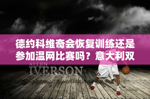 德约科维奇会恢复训练还是参加温网比赛吗？意大利双子星半决赛相遇安庞险胜大阪