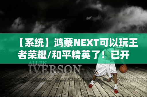 【系统】鸿蒙NEXT可以玩王者荣耀/和平精英了！已开启测试