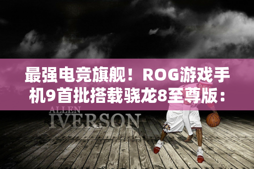 最强电竞旗舰！ROG游戏手机9首批搭载骁龙8至尊版：11月见