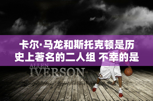 卡尔·马龙和斯托克顿是历史上著名的二人组 不幸的是 出现了背叛 关系破裂了