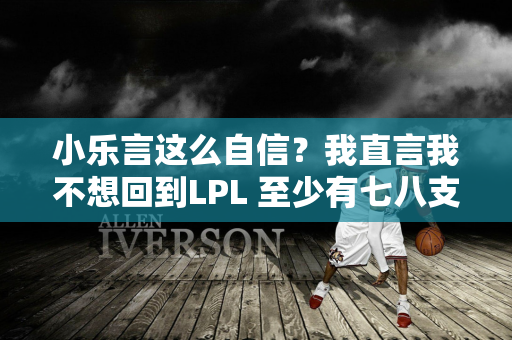 小乐言这么自信？我直言我不想回到LPL 至少有七八支球队想要我