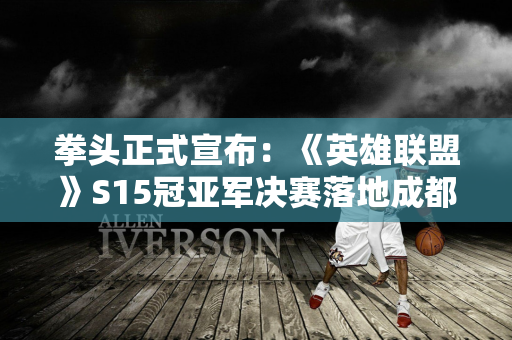 拳头正式宣布：《英雄联盟》S15冠亚军决赛落地成都