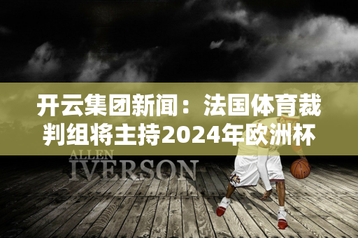 开云集团新闻：法国体育裁判组将主持2024年欧洲杯揭幕战 并将执法本赛季欧冠半决赛