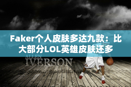 Faker个人皮肤多达九款：比大部分LOL英雄皮肤还多