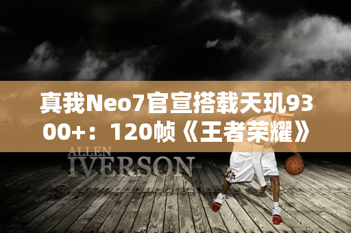 真我Neo7官宣搭载天玑9300+：120帧《王者荣耀》能玩8.5小时