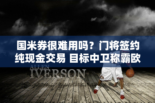 国米券很难用吗？门将签约纯现金交易 目标中卫称霸欧洲杯！