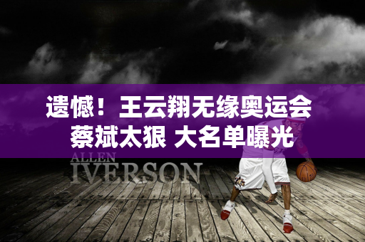 遗憾！王云翔无缘奥运会 蔡斌太狠 大名单曝光