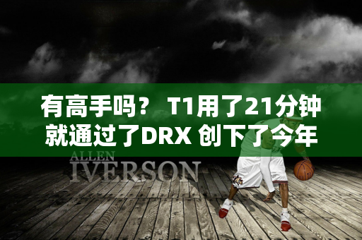 有高手吗？ T1用了21分钟就通过了DRX 创下了今年LCK夏季赛的最快纪录