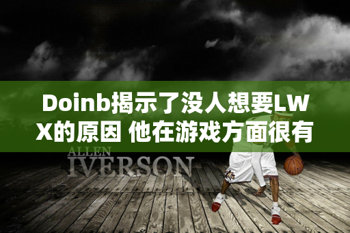 Doinb揭示了没人想要LWX的原因 他在游戏方面很有天赋 但有一个严重的坏习惯