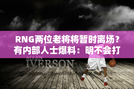 RNG两位老将将暂时离场？有内部人士爆料：明不会打 魏也需要休息