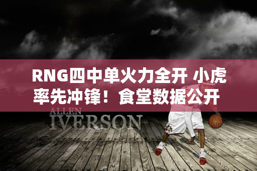 RNG四中单火力全开 小虎率先冲锋！食堂数据公开 所有语文课都惨了