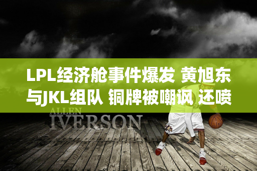 LPL经济舱事件爆发 黄旭东与JKL组队 铜牌被嘲讽 还喷Faker