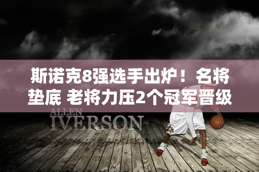 斯诺克8强选手出炉！名将垫底 老将力压2个冠军晋级 中国90后冲顶！