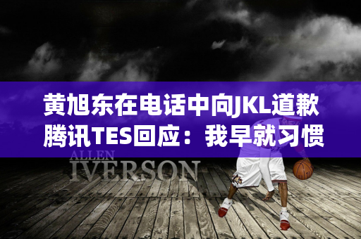 黄旭东在电话中向JKL道歉 腾讯TES回应：我早就习惯了带节奏