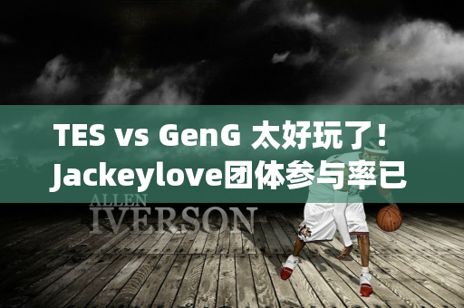 TES vs GenG 太好玩了！ Jackeylove团体参与率已满