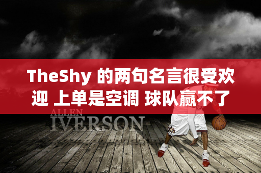 TheShy 的两句名言很受欢迎 上单是空调 球队赢不了 就会主动承担责任