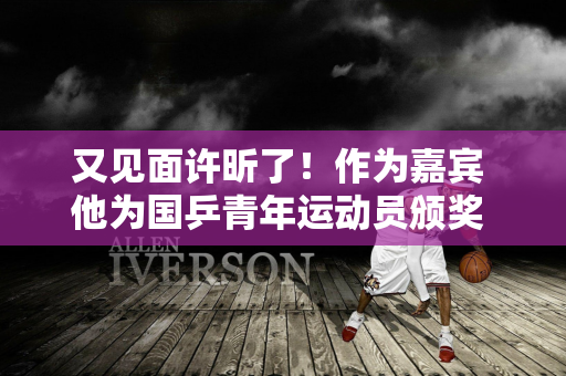 又见面许昕了！作为嘉宾 他为国乒青年运动员颁奖 他穿着西装、打着领带 看上去很英俊