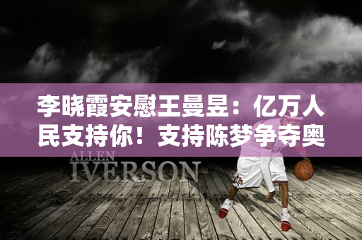 李晓霞安慰王曼昱：亿万人民支持你！支持陈梦争夺奥运女单冠军