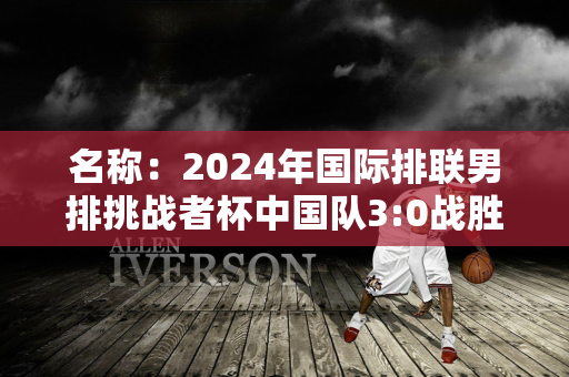 名称：2024年国际排联男排挑战者杯中国队3:0战胜墨西哥队晋级半决赛