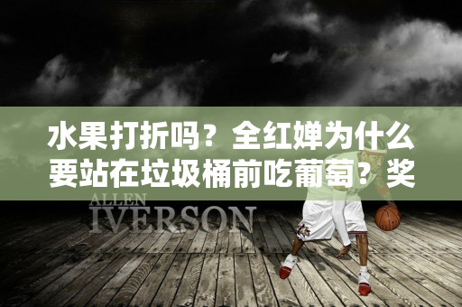 水果打折吗？全红婵为什么要站在垃圾桶前吃葡萄？奖金发给家长 用途暴露