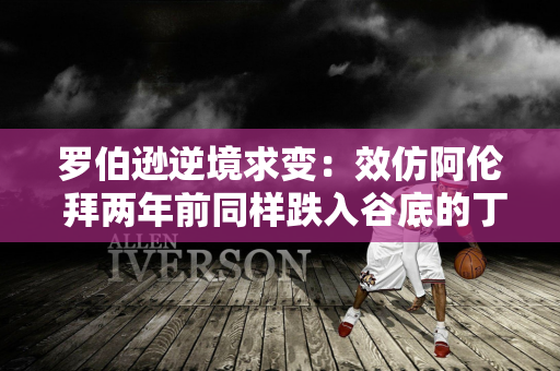 罗伯逊逆境求变：效仿阿伦 拜两年前同样跌入谷底的丁俊晖弟子！