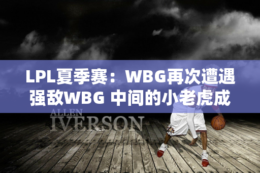 LPL夏季赛：WBG再次遭遇强敌WBG 中间的小老虎成为胜利者！