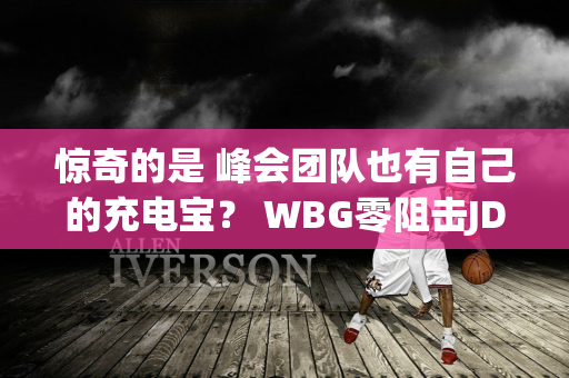 惊奇的是 峰会团队也有自己的充电宝？ WBG零阻击JDG 这就是血脉压制吗？