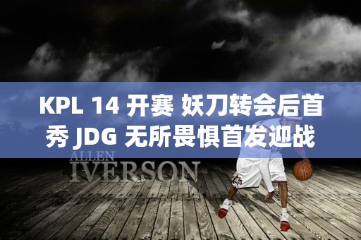 KPL 14 开赛 妖刀转会后首秀 JDG 无所畏惧首发迎战夏队