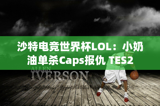 沙特电竞世界杯LOL：小奶油单杀Caps报仇 TES2