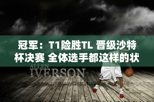 冠军：T1险胜TL 晋级沙特杯决赛 全体选手都这样的状态 亚军的位置已经是板上钉钉了？