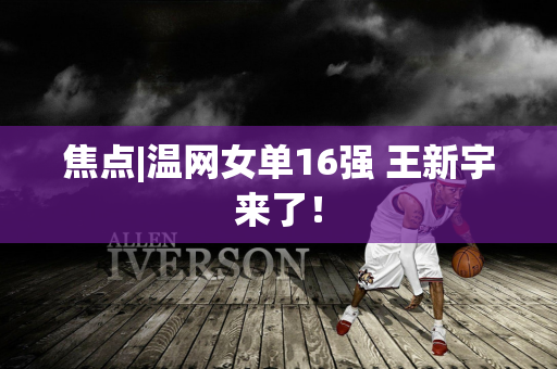 焦点|温网女单16强 王新宇来了！