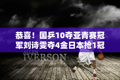 恭喜！国乒10夺亚青赛冠军刘诗雯夺4金日本抢1冠