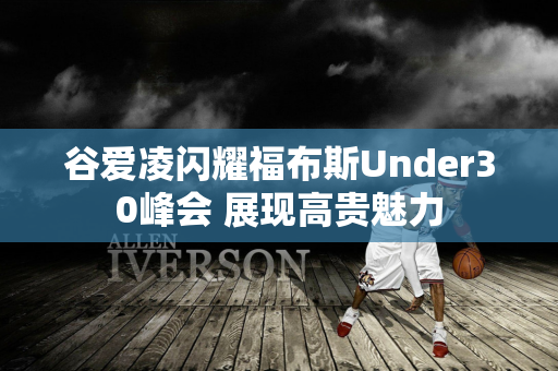 谷爱凌闪耀福布斯Under30峰会 展现高贵魅力