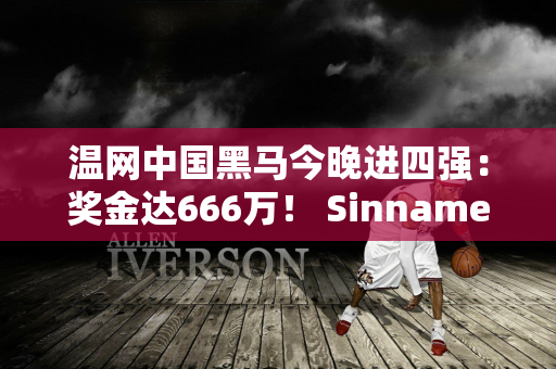 温网中国黑马今晚进四强：奖金达666万！ Sinname 的宿命对决