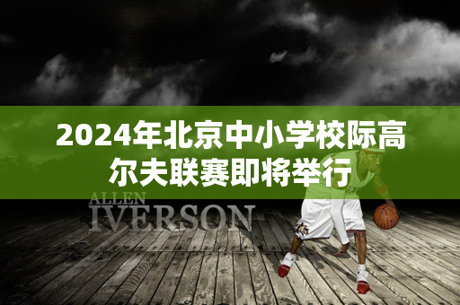 2024年北京中小学校际高尔夫联赛即将举行