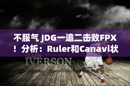 不服气 JDG一追二击败FPX！分析：Ruler和Canavi状态不佳吗？