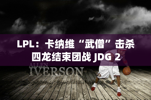 LPL：卡纳维“武僧”击杀四龙结束团战 JDG 2