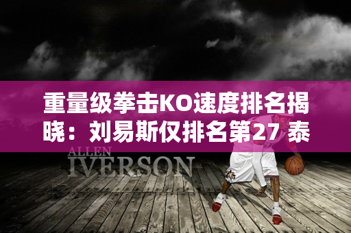 重量级拳击KO速度排名揭晓：刘易斯仅排名第27 泰森排名第5