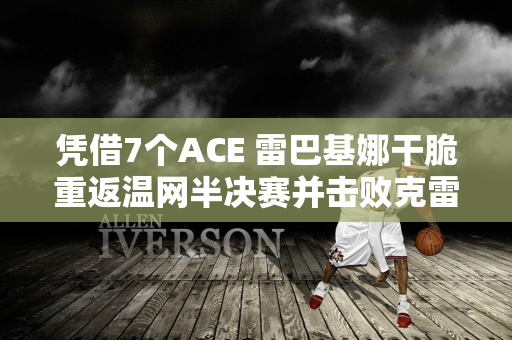 凭借7个ACE 雷巴基娜干脆重返温网半决赛并击败克雷吉茨科娃！