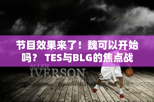 节目效果来了！魏可以开始吗？ TES与BLG的焦点战