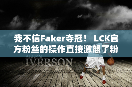 我不信Faker夺冠！ LCK官方粉丝的操作直接激怒了粉丝 T1并没有受到关注