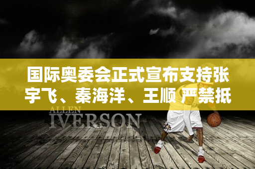 国际奥委会正式宣布支持张宇飞、秦海洋、王顺 严禁抵制欧美运动员登上领奖台