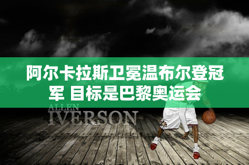 阿尔卡拉斯卫冕温布尔登冠军 目标是巴黎奥运会