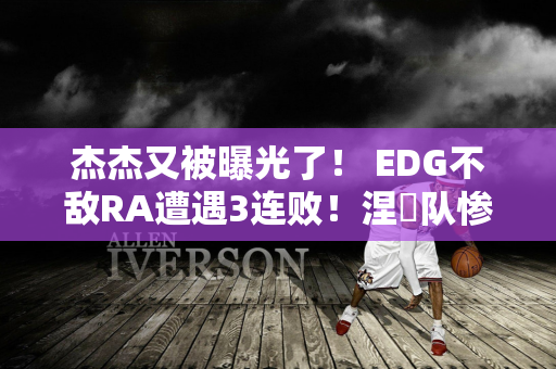 杰杰又被曝光了！ EDG不敌RA遭遇3连败！涅槃队惨遭殴打 仅击败RNG