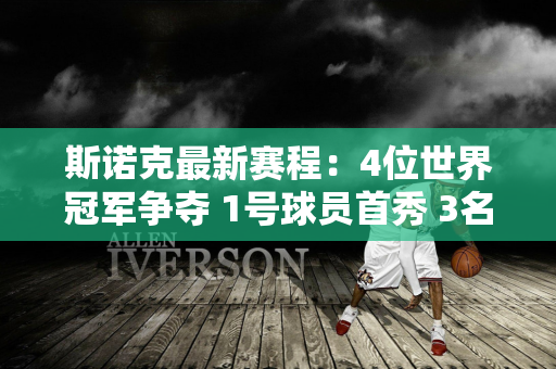 斯诺克最新赛程：4位世界冠军争夺 1号球员首秀 3名中国选手惨遭淘汰？